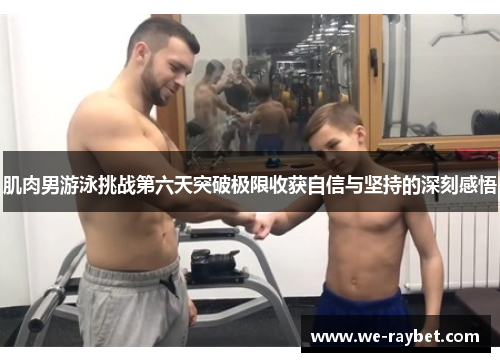 肌肉男游泳挑战第六天突破极限收获自信与坚持的深刻感悟 肌肉男游泳挑战第六天突破极限收获自信与坚持的深刻感悟