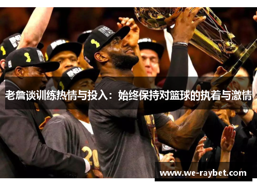 老詹谈训练热情与投入:始终保持对篮球的执着与激情 老詹谈训练热情与投入:始终保持对篮球的执着与激情