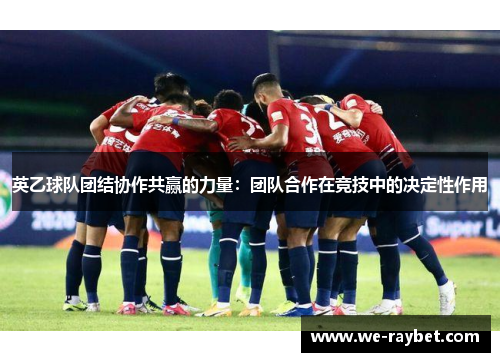 英乙球队团结协作共赢的力量:团队合作在竞技中的决定性作用 英乙球队团结协作共赢的力量:团队合作在竞技中的决定性作用