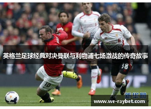 英格兰足球经典对决曼联与利物浦七场激战的传奇故事 英格兰足球经典对决曼联与利物浦七场激战的传奇故事
