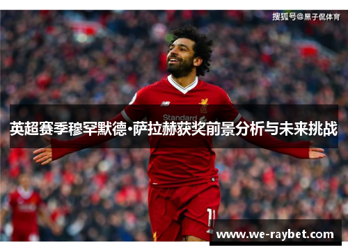 英超赛季穆罕默德·萨拉赫获奖前景分析与未来挑战 英超赛季穆罕默德·萨拉赫获奖前景分析与未来挑战