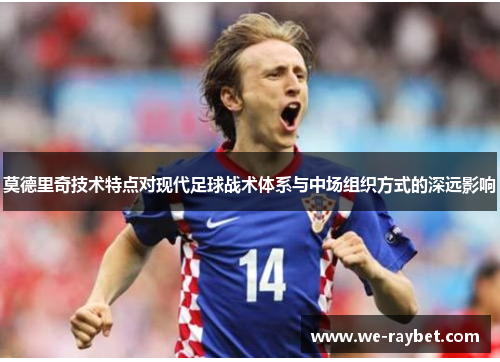 莫德里奇技术特点对现代足球战术体系与中场组织方式的深远影响 莫德里奇技术特点对现代足球战术体系与中场组织方式的深远影响