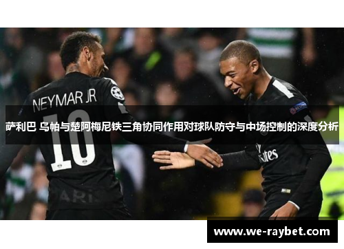 萨利巴 乌帕与楚阿梅尼铁三角协同作用对球队防守与中场控制的深度分析 萨利巴 乌帕与楚阿梅尼铁三角协同作用对球队防守与中场控制的深度分析