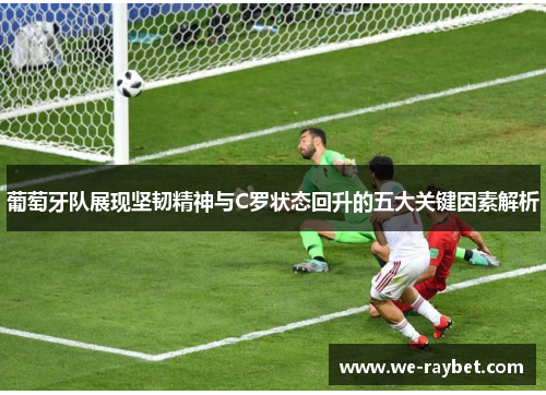 葡萄牙队展现坚韧精神与C罗状态回升的五大关键因素解析