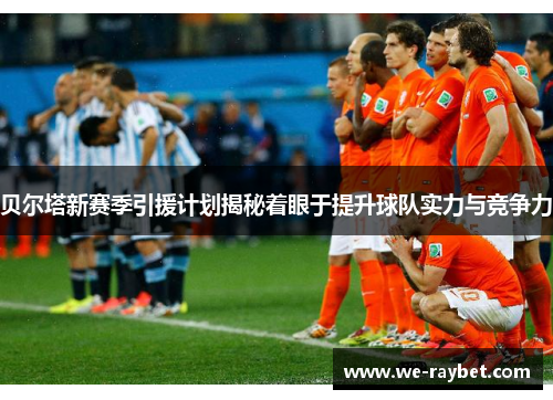 贝尔塔新赛季引援计划揭秘着眼于提升球队实力与竞争力 贝尔塔新赛季引援计划揭秘着眼于提升球队实力与竞争力
