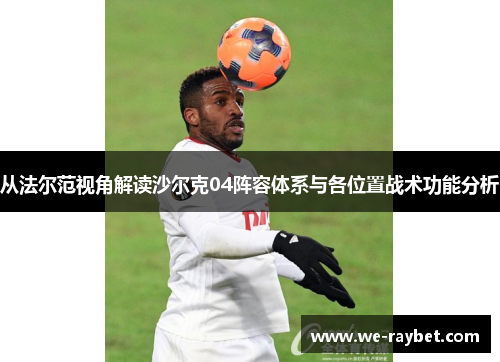 从法尔范视角解读沙尔克04阵容体系与各位置战术功能分析 从法尔范视角解读沙尔克04阵容体系与各位置战术功能分析