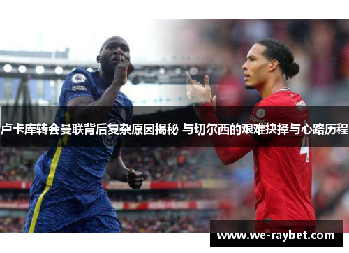 卢卡库转会曼联背后复杂原因揭秘 与切尔西的艰难抉择与心路历程 卢卡库转会曼联背后复杂原因揭秘 与切尔西的艰难抉择与心路历程