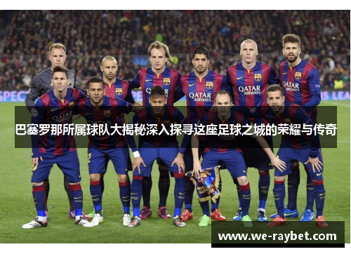 巴塞罗那所属球队大揭秘深入探寻这座足球之城的荣耀与传奇 巴塞罗那所属球队大揭秘深入探寻这座足球之城的荣耀与传奇