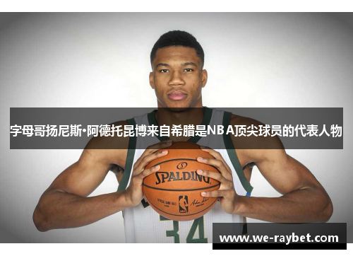 字母哥扬尼斯·阿德托昆博来自希腊是NBA顶尖球员的代表人物 字母哥扬尼斯·阿德托昆博来自希腊是NBA顶尖球员的代表人物