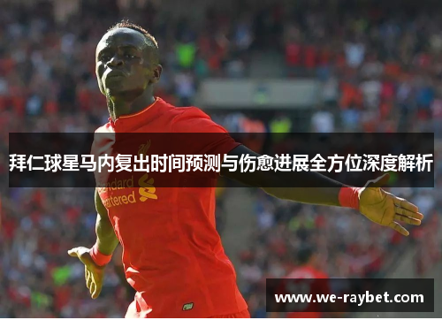拜仁球星马内复出时间预测与伤愈进展全方位深度解析 拜仁球星马内复出时间预测与伤愈进展全方位深度解析