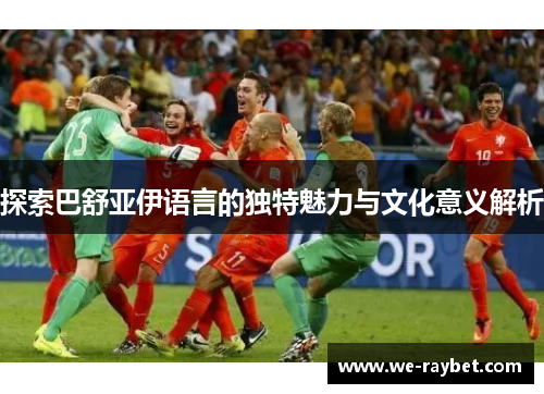 探索巴舒亚伊语言的独特魅力与文化意义解析 探索巴舒亚伊语言的独特魅力与文化意义解析