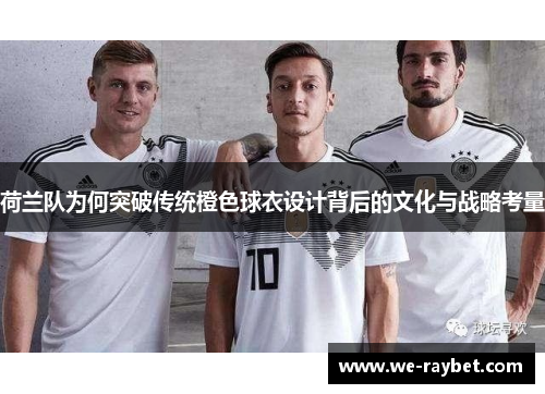 荷兰队为何突破传统橙色球衣设计背后的文化与战略考量 荷兰队为何突破传统橙色球衣设计背后的文化与战略考量