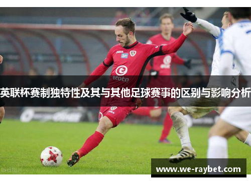 英联杯赛制独特性及其与其他足球赛事的区别与影响分析 英联杯赛制独特性及其与其他足球赛事的区别与影响分析