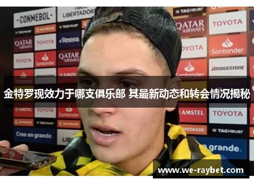 金特罗现效力于哪支俱乐部 其最新动态和转会情况揭秘 金特罗现效力于哪支俱乐部 其最新动态和转会情况揭秘