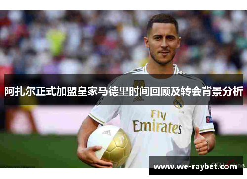 阿扎尔正式加盟皇家马德里时间回顾及转会背景分析 阿扎尔正式加盟皇家马德里时间回顾及转会背景分析
