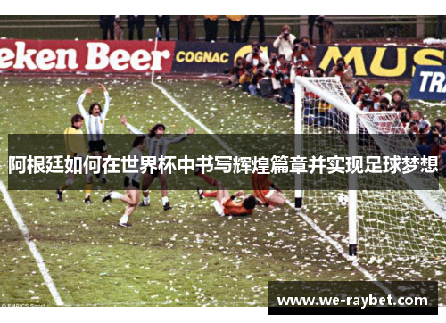 阿根廷如何在世界杯中书写辉煌篇章并实现足球梦想 阿根廷如何在世界杯中书写辉煌篇章并实现足球梦想