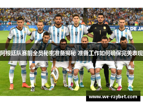 阿根廷队赛前全员秘密准备揭秘 准备工作如何确保完美表现 阿根廷队赛前全员秘密准备揭秘 准备工作如何确保完美表现
