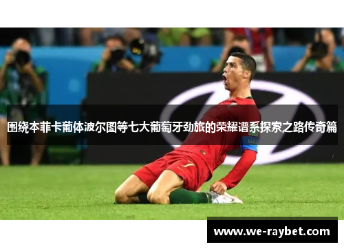 围绕本菲卡葡体波尔图等七大葡萄牙劲旅的荣耀谱系探索之路传奇篇 围绕本菲卡葡体波尔图等七大葡萄牙劲旅的荣耀谱系探索之路传奇篇