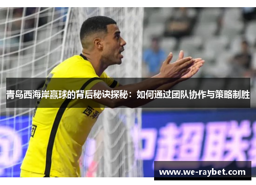青岛西海岸赢球的背后秘诀探秘：如何通过团队协作与策略制胜