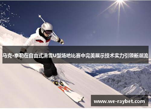 马克·泰勒在自由式滑雪U型场地比赛中完美展示技术实力引领新潮流