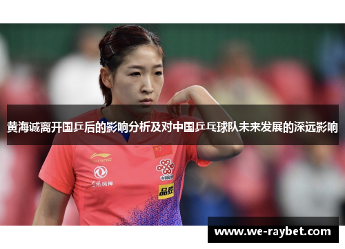 黄海诚离开国乒后的影响分析及对中国乒乓球队未来发展的深远影响 黄海诚离开国乒后的影响分析及对中国乒乓球队未来发展的深远影响