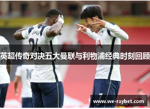 英超传奇对决五大曼联与利物浦经典时刻回顾 英超传奇对决五大曼联与利物浦经典时刻回顾