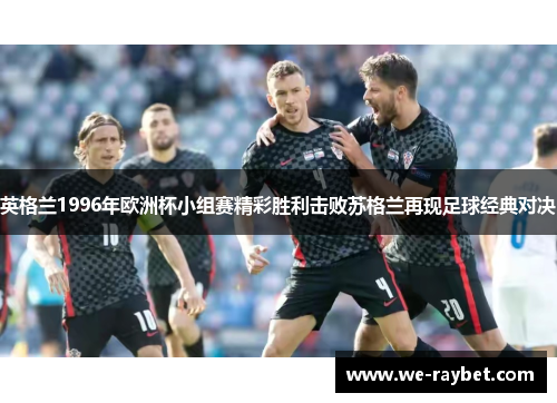 英格兰1996年欧洲杯小组赛精彩胜利击败苏格兰再现足球经典对决