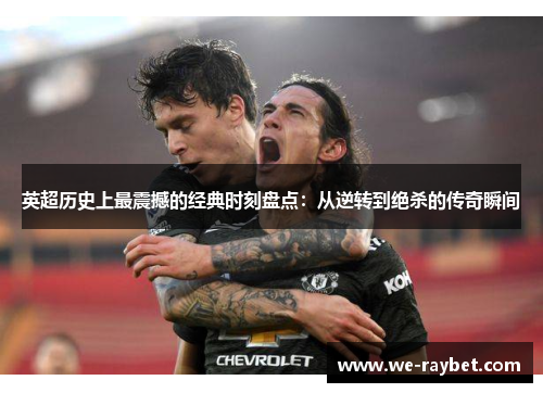 英超历史上最震撼的经典时刻盘点：从逆转到绝杀的传奇瞬间