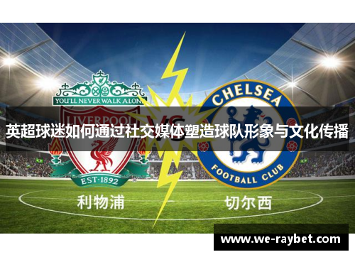 英超球迷如何通过社交媒体塑造球队形象与文化传播 英超球迷如何通过社交媒体塑造球队形象与文化传播