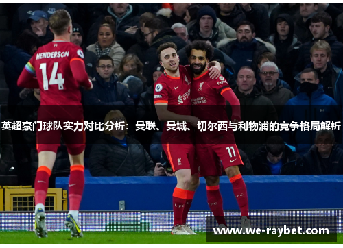 英超豪门球队实力对比分析:曼联、曼城、切尔西与利物浦的竞争格局解析 英超豪门球队实力对比分析:曼联、曼城、切尔西与利物浦的竞争格局解析