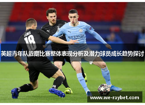 英超青年队近期比赛整体表现分析及潜力球员成长趋势探讨 英超青年队近期比赛整体表现分析及潜力球员成长趋势探讨