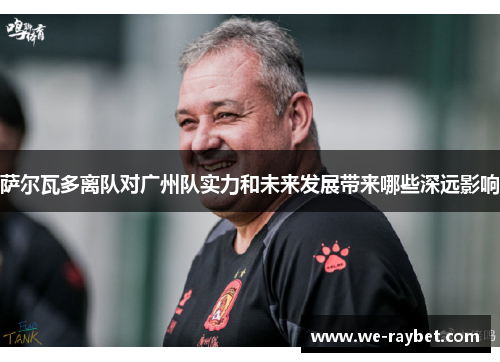 萨尔瓦多离队对广州队实力和未来发展带来哪些深远影响 萨尔瓦多离队对广州队实力和未来发展带来哪些深远影响