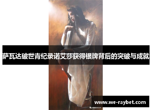 萨瓦达破世青纪录诺艾莎获得银牌背后的突破与成就 萨瓦达破世青纪录诺艾莎获得银牌背后的突破与成就