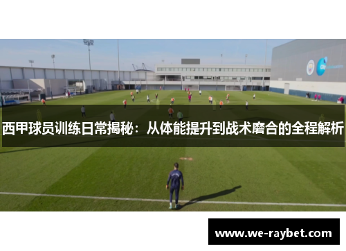 西甲球员训练日常揭秘:从体能提升到战术磨合的全程解析 西甲球员训练日常揭秘:从体能提升到战术磨合的全程解析