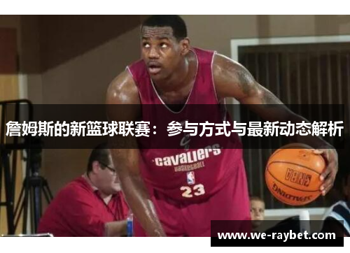 詹姆斯的新篮球联赛:参与方式与最新动态解析 詹姆斯的新篮球联赛:参与方式与最新动态解析
