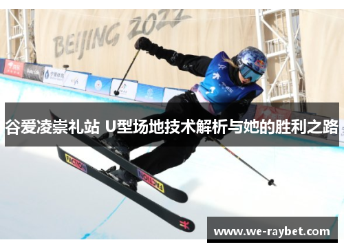 谷爱凌崇礼站 U型场地技术解析与她的胜利之路 谷爱凌崇礼站 U型场地技术解析与她的胜利之路