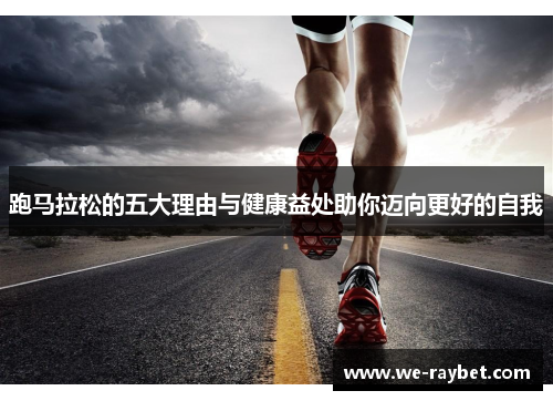 跑马拉松的五大理由与健康益处助你迈向更好的自我 跑马拉松的五大理由与健康益处助你迈向更好的自我