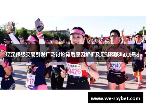 辽足保级交易引发广泛讨论背后原因解析及足球圈影响力探讨 辽足保级交易引发广泛讨论背后原因解析及足球圈影响力探讨