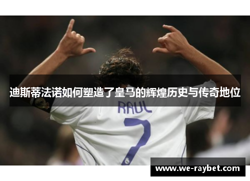 迪斯蒂法诺如何塑造了皇马的辉煌历史与传奇地位