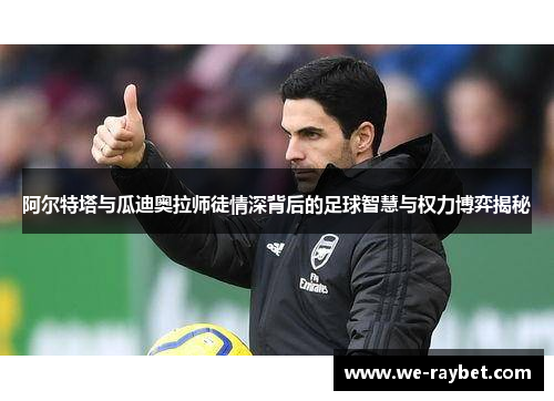 阿尔特塔与瓜迪奥拉师徒情深背后的足球智慧与权力博弈揭秘