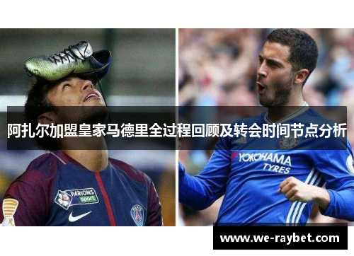阿扎尔加盟皇家马德里全过程回顾及转会时间节点分析 阿扎尔加盟皇家马德里全过程回顾及转会时间节点分析
