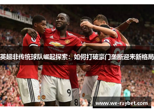 英超非传统球队崛起探索：如何打破豪门垄断迎来新格局