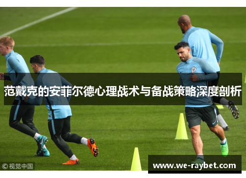 范戴克的安菲尔德心理战术与备战策略深度剖析 范戴克的安菲尔德心理战术与备战策略深度剖析