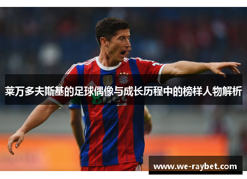 莱万多夫斯基的足球偶像与成长历程中的榜样人物解析 莱万多夫斯基的足球偶像与成长历程中的榜样人物解析