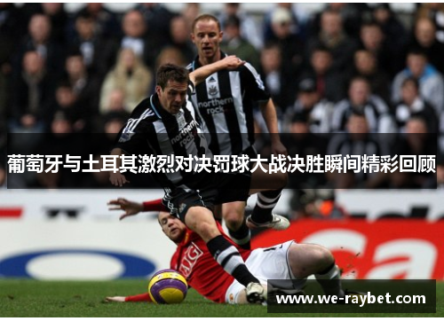 葡萄牙与土耳其激烈对决罚球大战决胜瞬间精彩回顾 葡萄牙与土耳其激烈对决罚球大战决胜瞬间精彩回顾