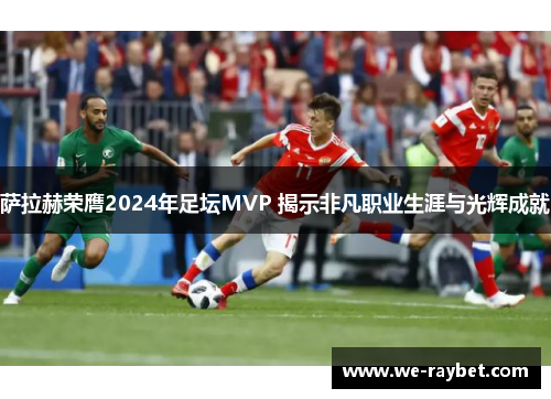 萨拉赫荣膺2024年足坛MVP 揭示非凡职业生涯与光辉成就 萨拉赫荣膺2024年足坛MVP 揭示非凡职业生涯与光辉成就