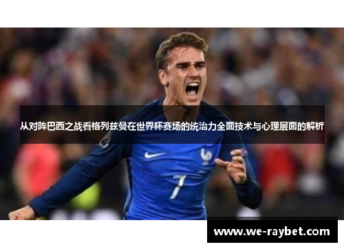 从对阵巴西之战看格列兹曼在世界杯赛场的统治力全面技术与心理层面的解析