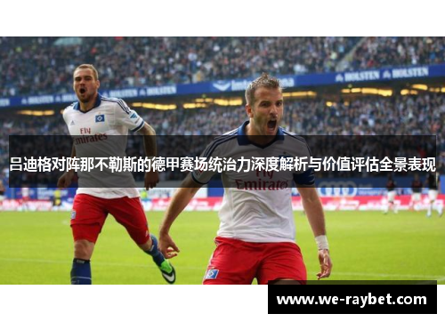 吕迪格对阵那不勒斯的德甲赛场统治力深度解析与价值评估全景表现