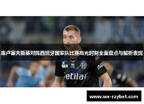 库卢塞夫斯基对阵西班牙国家队比赛高光时刻全面盘点与解析表现