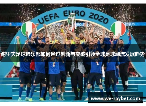 谢里夫足球俱乐部如何通过创新与突破引领全球足球潮流发展趋势 谢里夫足球俱乐部如何通过创新与突破引领全球足球潮流发展趋势